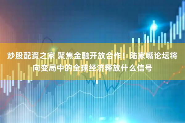 炒股配资之家 聚焦金融开放合作！陆家嘴论坛将向变局中的全球经济释放什么信号