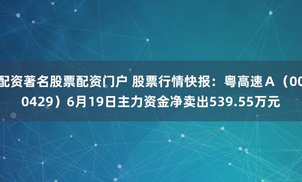 配资著名股票配资门户 股票行情快报：粤高速Ａ（000429）6月19日主力资金净卖出539.55万元