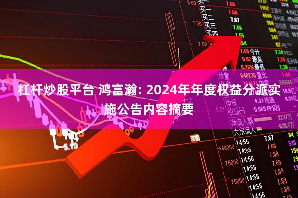 杠杆炒股平台 鸿富瀚: 2024年年度权益分派实施公告内容摘要