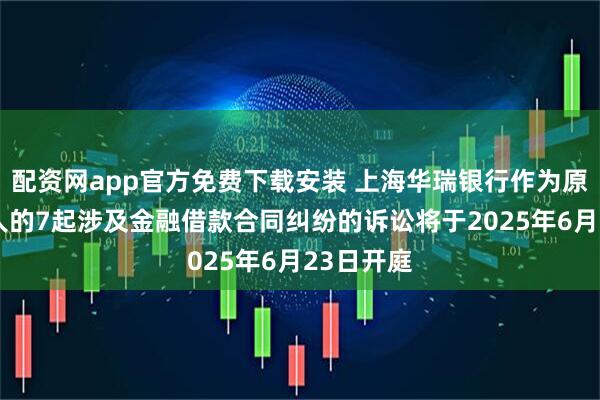 配资网app官方免费下载安装 上海华瑞银行作为原告/上诉人的7起涉及金融借款合同纠纷的诉讼将于2025年6月23日开庭