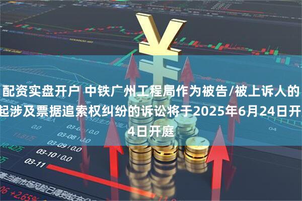 配资实盘开户 中铁广州工程局作为被告/被上诉人的1起涉及票据追索权纠纷的诉讼将于2025年6月24日开庭