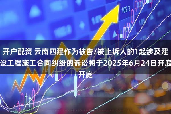 开户配资 云南四建作为被告/被上诉人的1起涉及建设工程施工合同纠纷的诉讼将于2025年6月24日开庭
