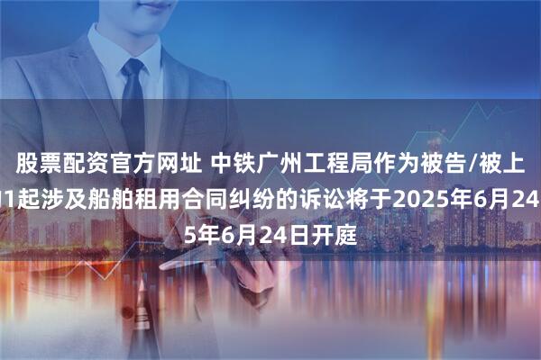 股票配资官方网址 中铁广州工程局作为被告/被上诉人的1起涉及船舶租用合同纠纷的诉讼将于2025年6月24日开庭