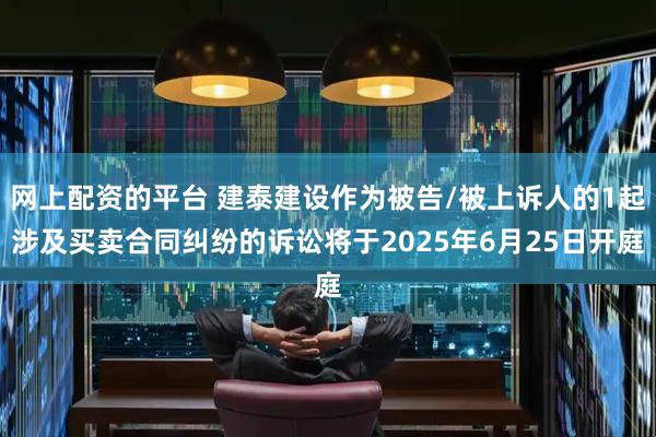 网上配资的平台 建泰建设作为被告/被上诉人的1起涉及买卖合同纠纷的诉讼将于2025年6月25日开庭