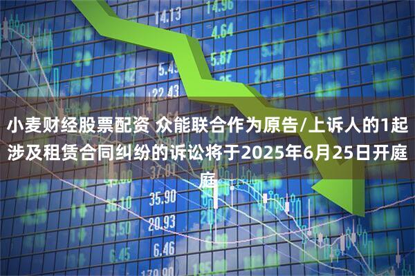 小麦财经股票配资 众能联合作为原告/上诉人的1起涉及租赁合同纠纷的诉讼将于2025年6月25日开庭