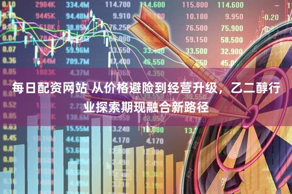 每日配资网站 从价格避险到经营升级，乙二醇行业探索期现融合新路径
