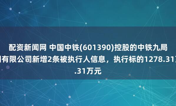 配资新闻网 中国中铁(601390)控股的中铁九局集团有限公司新增2条被执行人信息，执行标的1278.31万元