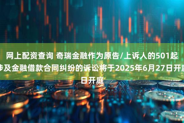网上配资查询 奇瑞金融作为原告/上诉人的501起涉及金融借款合同纠纷的诉讼将于2025年6月27日开庭