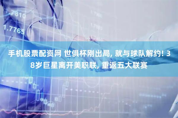 手机股票配资网 世俱杯刚出局, 就与球队解约! 38岁巨星离开美职联, 重返五大联赛