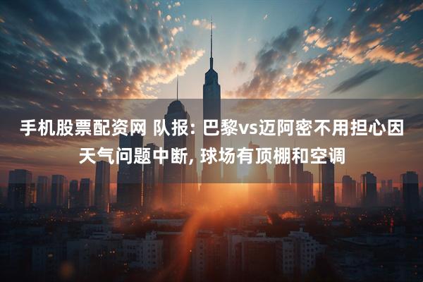 手机股票配资网 队报: 巴黎vs迈阿密不用担心因天气问题中断, 球场有顶棚和空调