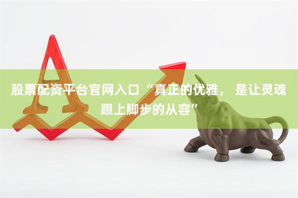 股票配资平台官网入口 “真正的优雅， 是让灵魂跟上脚步的从容”