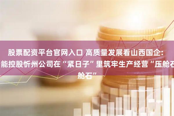 股票配资平台官网入口 高质量发展看山西国企: 晋能控股忻州公司在“紧日子”里筑牢生产经营“压舱石”