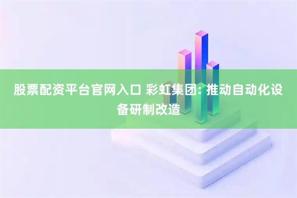 股票配资平台官网入口 彩虹集团: 推动自动化设备研制改造