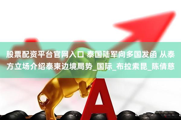 股票配资平台官网入口 泰国陆军向多国发函 从泰方立场介绍泰柬边境局势_国际_布拉索昆_陈倩慈