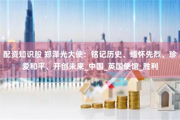 配资知识股 郑泽光大使：铭记历史、缅怀先烈、珍爱和平、开创未来_中国_英国使馆_胜利
