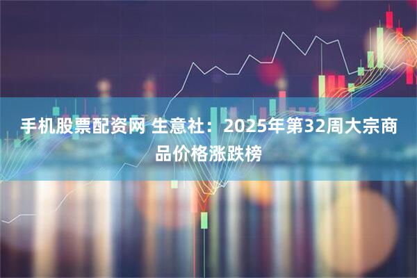 手机股票配资网 生意社：2025年第32周大宗商品价格涨跌榜