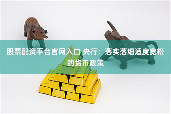 股票配资平台官网入口 央行：落实落细适度宽松的货币政策