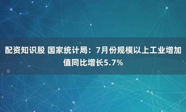 配资知识股 国家统计局：7月份规模以上工业增加值同比增长5.7%