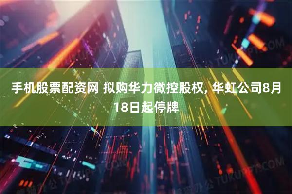 手机股票配资网 拟购华力微控股权, 华虹公司8月18日起停牌