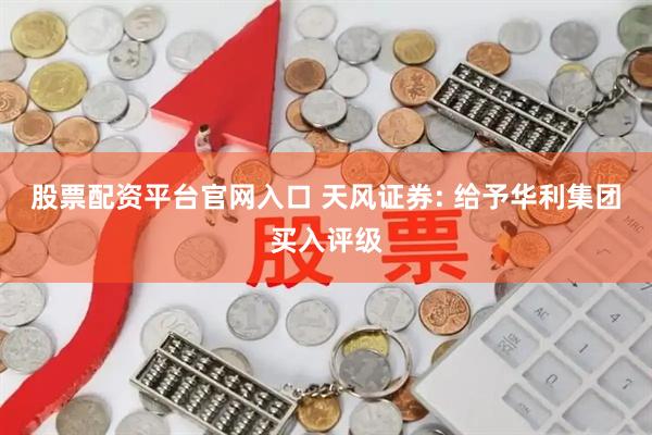 股票配资平台官网入口 天风证券: 给予华利集团买入评级