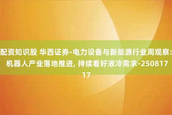 配资知识股 华西证券-电力设备与新能源行业周观察: 机器人产业落地推进, 持续看好液冷需求-250817
