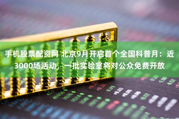 手机股票配资网 北京9月开启首个全国科普月：近3000场活动，一批实验室将对公众免费开放