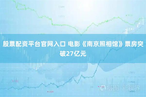 股票配资平台官网入口 电影《南京照相馆》票房突破27亿元