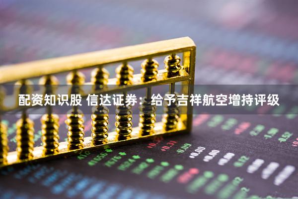 配资知识股 信达证券：给予吉祥航空增持评级