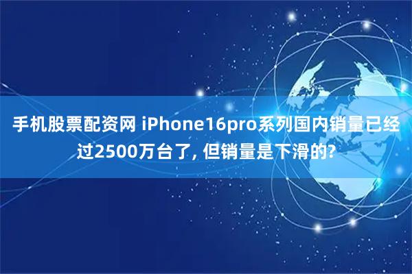 手机股票配资网 iPhone16pro系列国内销量已经过2500万台了, 但销量是下滑的?