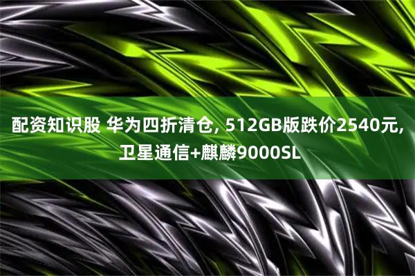 配资知识股 华为四折清仓, 512GB版跌价2540元, 卫星通信+麒麟9000SL