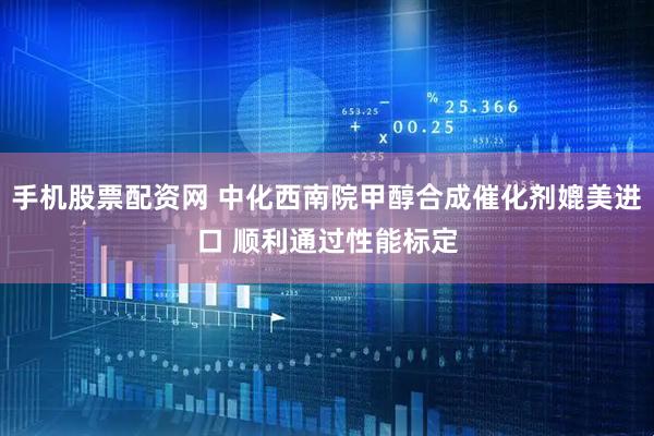 手机股票配资网 中化西南院甲醇合成催化剂媲美进口 顺利通过性能标定