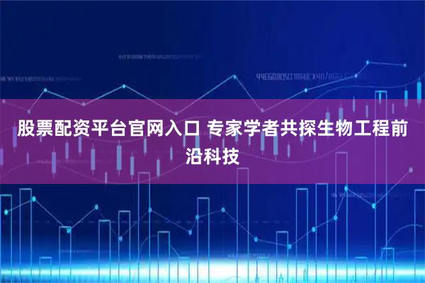股票配资平台官网入口 专家学者共探生物工程前沿科技