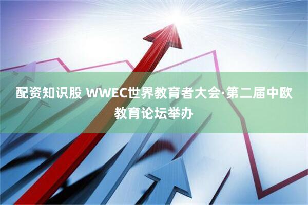 配资知识股 WWEC世界教育者大会·第二届中欧教育论坛举办