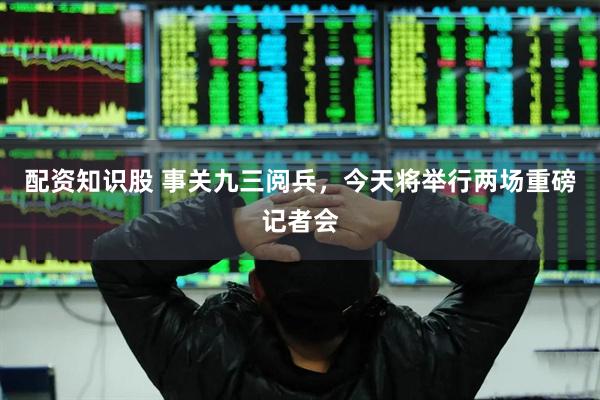 配资知识股 事关九三阅兵，今天将举行两场重磅记者会