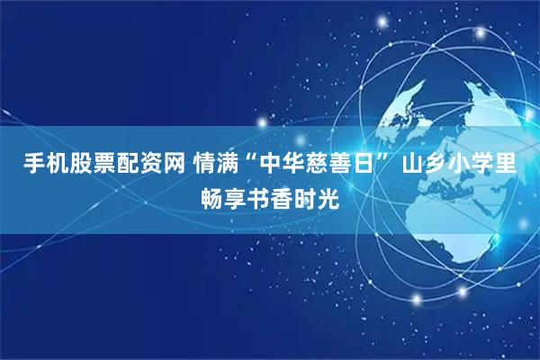 手机股票配资网 情满“中华慈善日” 山乡小学里畅享书香时光