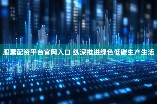 股票配资平台官网入口 纵深推进绿色低碳生产生活