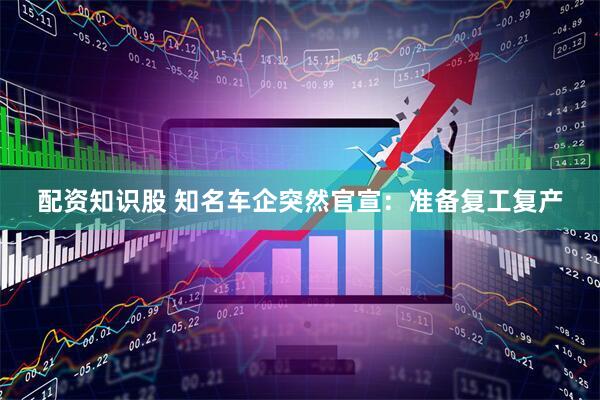 配资知识股 知名车企突然官宣：准备复工复产