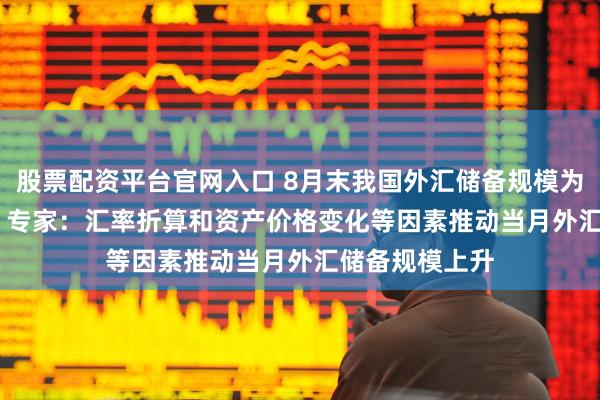 股票配资平台官网入口 8月末我国外汇储备规模为33222亿美元 专家：汇率折算和资产价格变化等因素推动当月外汇储备规模上升