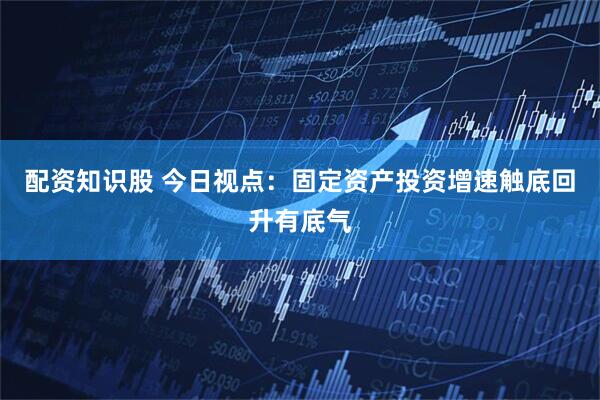 配资知识股 今日视点：固定资产投资增速触底回升有底气