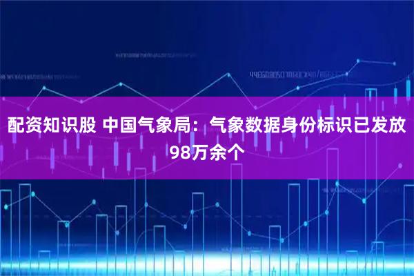 配资知识股 中国气象局：气象数据身份标识已发放98万余个