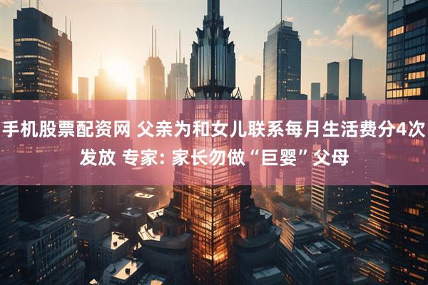 手机股票配资网 父亲为和女儿联系每月生活费分4次发放 专家: 家长勿做“巨婴”父母