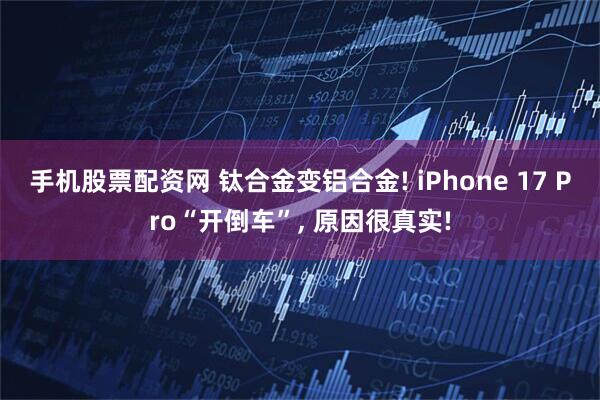 手机股票配资网 钛合金变铝合金! iPhone 17 Pro“开倒车”, 原因很真实!