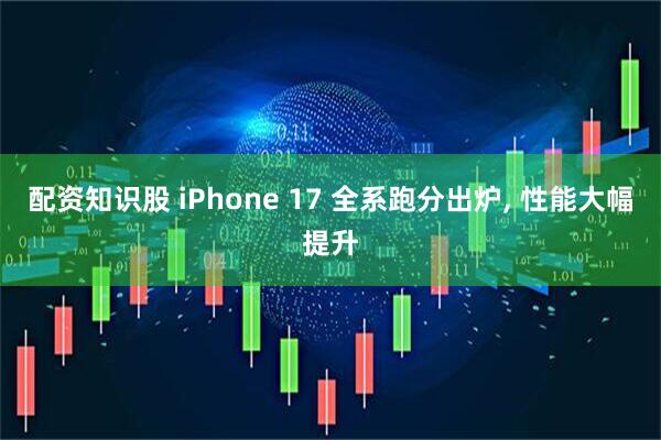 配资知识股 iPhone 17 全系跑分出炉, 性能大幅提升