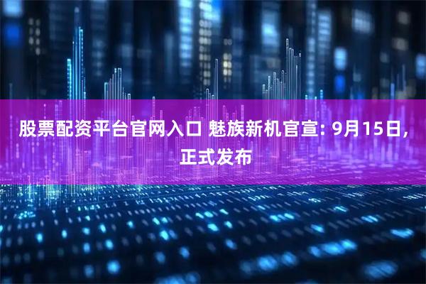 股票配资平台官网入口 魅族新机官宣: 9月15日, 正式发布