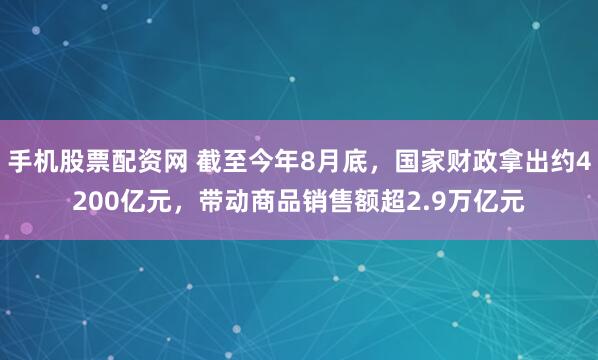 手机股票配资网 截至今年8月底，国家财政拿出约4200亿元，带动商品销售额超2.9万亿元