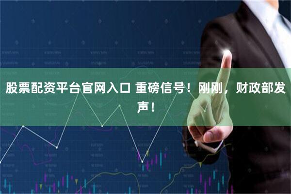 股票配资平台官网入口 重磅信号！刚刚，财政部发声！
