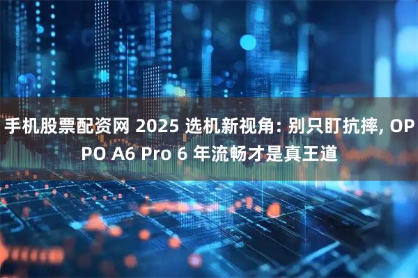 手机股票配资网 2025 选机新视角: 别只盯抗摔, OPPO A6 Pro 6 年流畅才是真王道