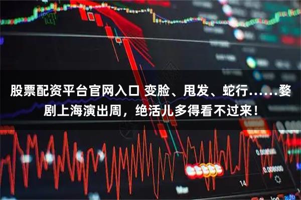 股票配资平台官网入口 变脸、甩发、蛇行……婺剧上海演出周，绝活儿多得看不过来！