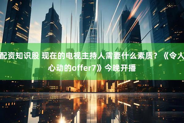 配资知识股 现在的电视主持人需要什么素质？《令人心动的offer7》今晚开播