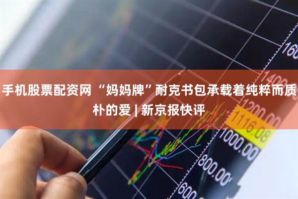 手机股票配资网 “妈妈牌”耐克书包承载着纯粹而质朴的爱 | 新京报快评
